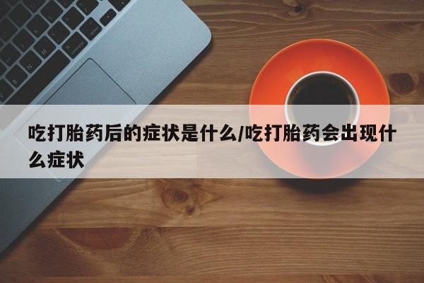 堕胎药在线付款吃打胎药后的症状是什么/吃打胎药会出现什么症状