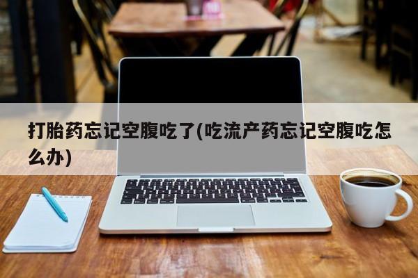 堕胎药在线付款打胎药忘记空腹吃了(吃流产药忘记空腹吃怎么办)