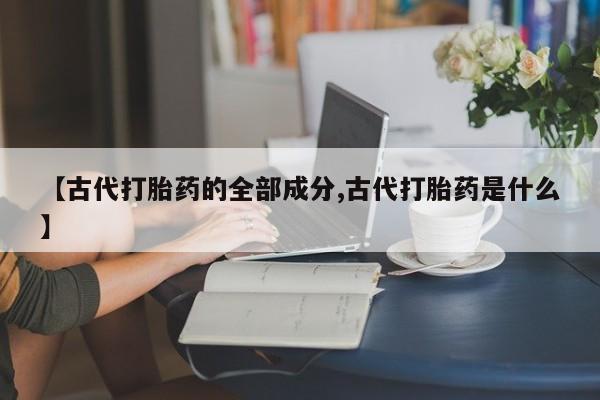堕胎药在线付款【古代打胎药的全部成分,古代打胎药是什么】