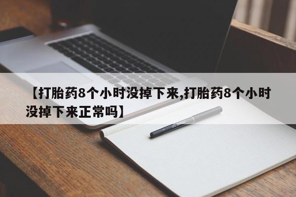 堕胎药在线付款【打胎药8个小时没掉下来,打胎药8个小时没掉下来正常吗】