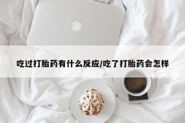 堕胎药在线付款吃过打胎药有什么反应/吃了打胎药会怎样