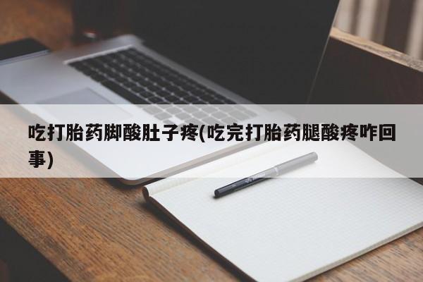 堕胎药在线付款吃打胎药脚酸肚子疼(吃完打胎药腿酸疼咋回事)