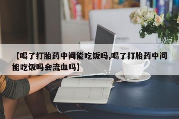 堕胎药在线付款【喝了打胎药中间能吃饭吗,喝了打胎药中间能吃饭吗会流血吗】