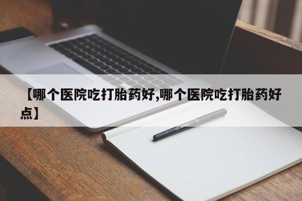堕胎药在线付款【哪个医院吃打胎药好,哪个医院吃打胎药好点】