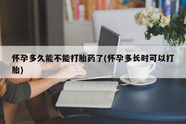 堕胎药在线付款怀孕多久能不能打胎药了(怀孕多长时可以打胎)