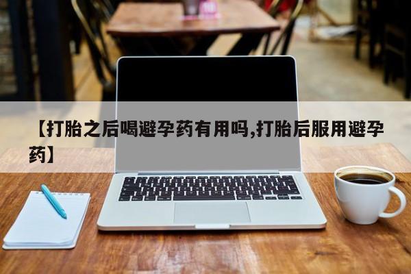 堕胎药在线付款【打胎之后喝避孕药有用吗,打胎后服用避孕药】