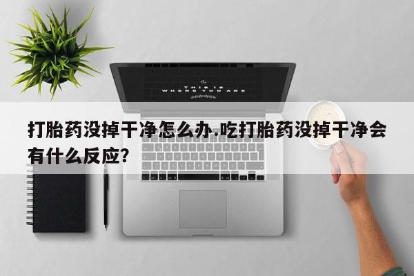 堕胎药在线付款打胎药没掉干净怎么办.吃打胎药没掉干净会有什么反应？