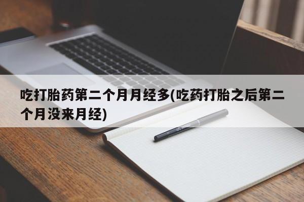 堕胎药在线付款吃打胎药第二个月月经多(吃药打胎之后第二个月没来月经)