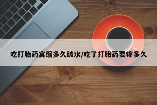 堕胎药在线付款吃打胎药宫缩多久破水/吃了打胎药要疼多久