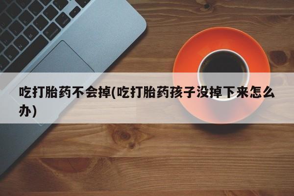 堕胎药在线付款吃打胎药不会掉(吃打胎药孩子没掉下来怎么办)
