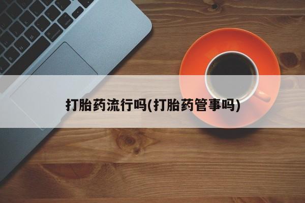 堕胎药在线付款打胎药流行吗(打胎药管事吗)