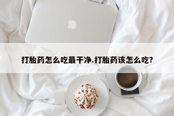堕胎药在线付款打胎药怎么吃最干净.打胎药该怎么吃？