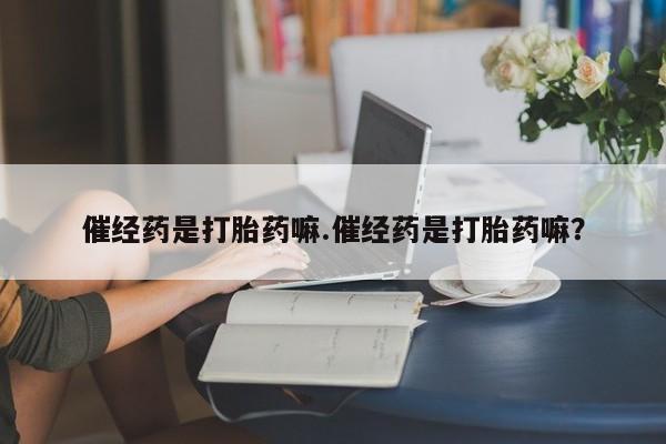 堕胎药在线付款催经药是打胎药嘛.催经药是打胎药嘛？