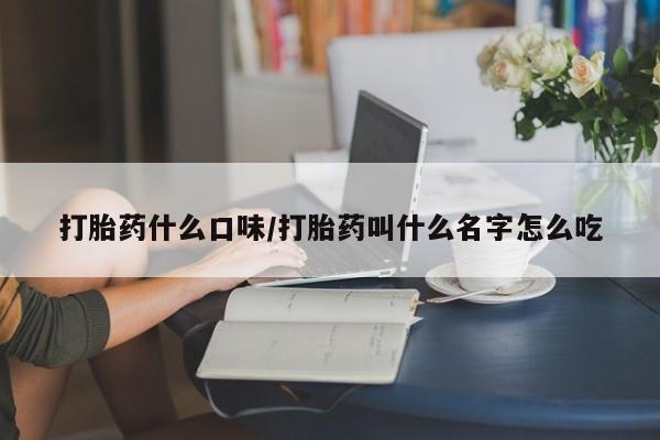 堕胎药在线付款打胎药什么口味/打胎药叫什么名字怎么吃