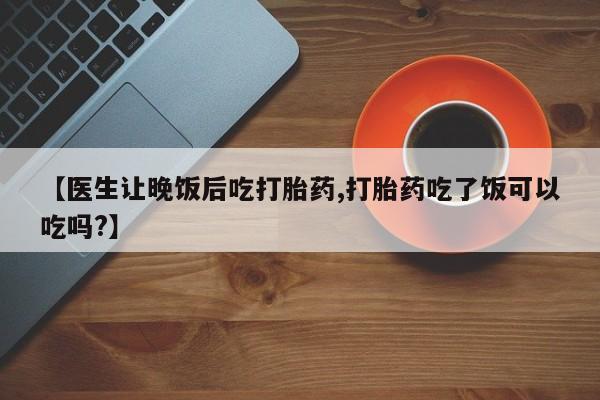 堕胎药在线付款【医生让晚饭后吃打胎药,打胎药吃了饭可以吃吗?】