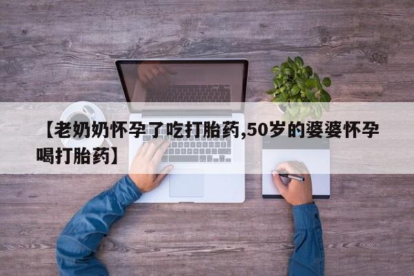 堕胎药在线付款【老奶奶怀孕了吃打胎药,50岁的婆婆怀孕喝打胎药】