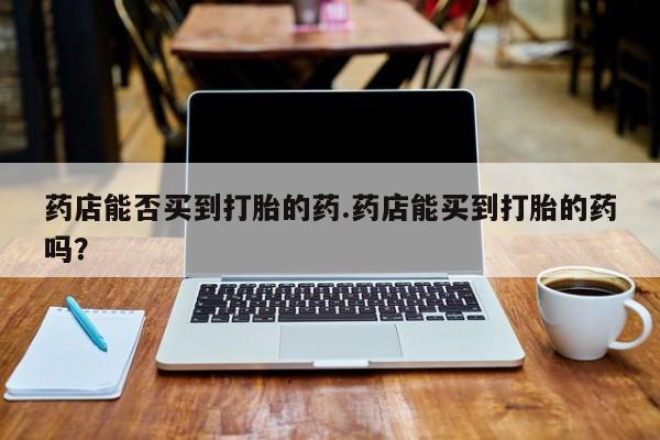 堕胎药在线付款药店能否买到打胎的药.药店能买到打胎的药吗？
