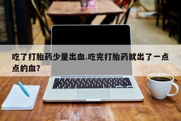 堕胎药在线付款吃了打胎药少量出血.吃完打胎药就出了一点点的血？