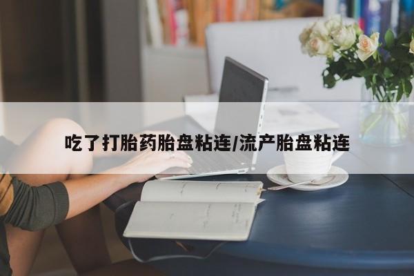 堕胎药在线付款吃了打胎药胎盘粘连/流产胎盘粘连