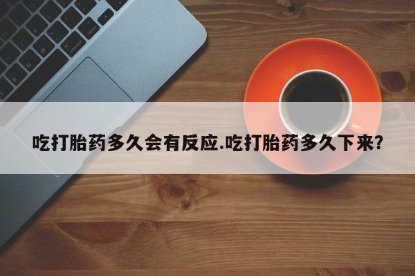 堕胎药在线付款吃打胎药多久会有反应.吃打胎药多久下来？