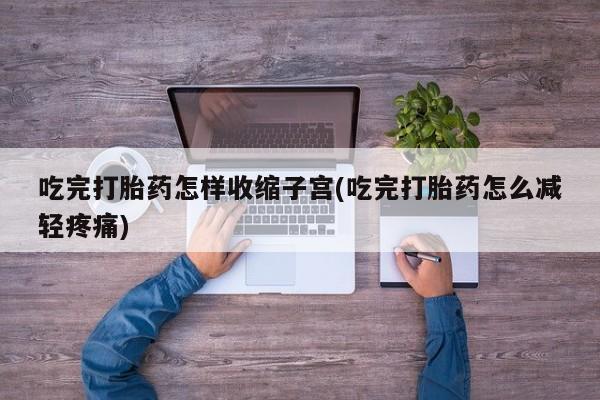 堕胎药在线付款吃完打胎药怎样收缩子宫(吃完打胎药怎么减轻疼痛)