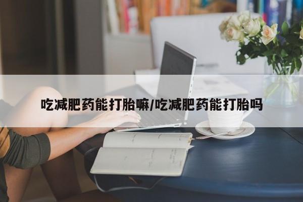 堕胎药在线付款吃减肥药能打胎嘛/吃减肥药能打胎吗