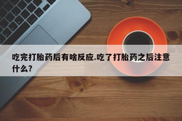 堕胎药在线付款吃完打胎药后有啥反应.吃了打胎药之后注意什么？