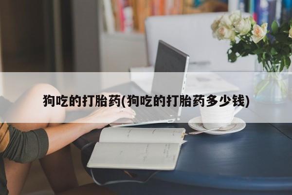 堕胎药在线付款狗吃的打胎药(狗吃的打胎药多少钱)