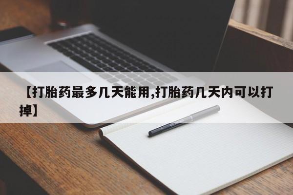 堕胎药在线付款【打胎药最多几天能用,打胎药几天内可以打掉】