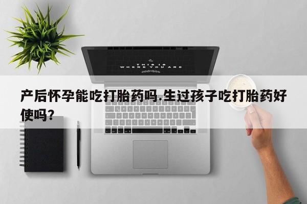 堕胎药在线付款产后怀孕能吃打胎药吗.生过孩子吃打胎药好使吗？