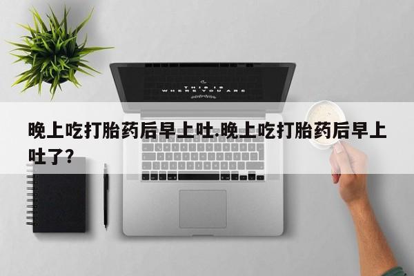 堕胎药在线付款晚上吃打胎药后早上吐.晚上吃打胎药后早上吐了？