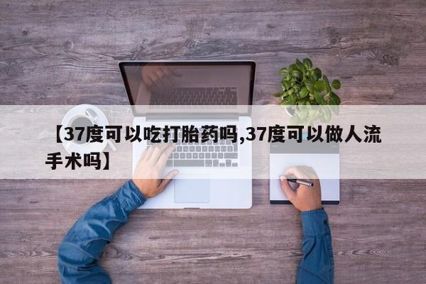 堕胎药在线付款【37度可以吃打胎药吗,37度可以做人流手术吗】