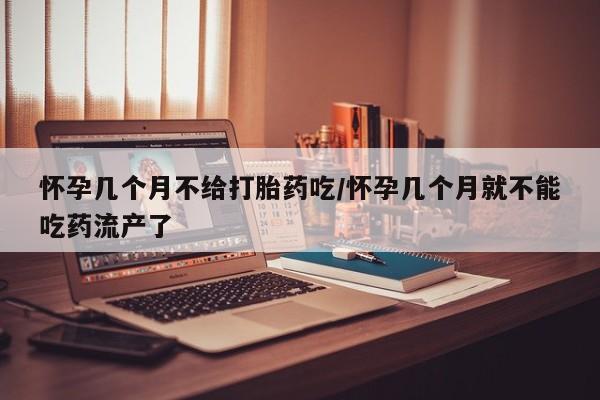 堕胎药在线付款怀孕几个月不给打胎药吃/怀孕几个月就不能吃药流产了