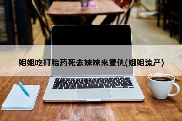 堕胎药在线付款姐姐吃打胎药死去妹妹来复仇(姐姐流产)