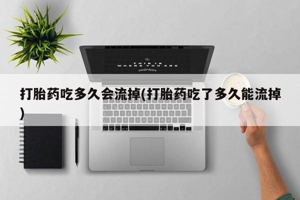 堕胎药在线付款打胎药吃多久会流掉(打胎药吃了多久能流掉)
