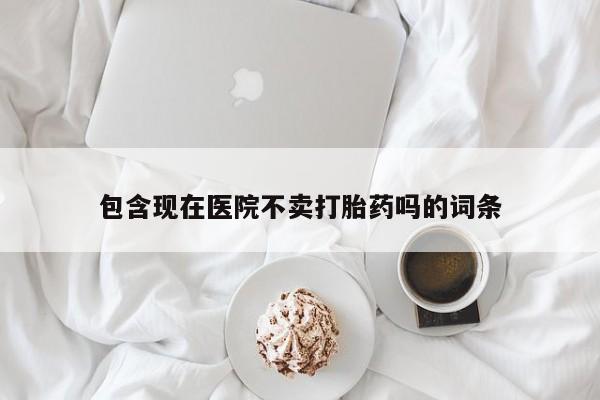 堕胎药在线付款包含现在医院不卖打胎药吗的词条