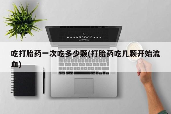 堕胎药在线付款吃打胎药一次吃多少颗(打胎药吃几颗开始流血)