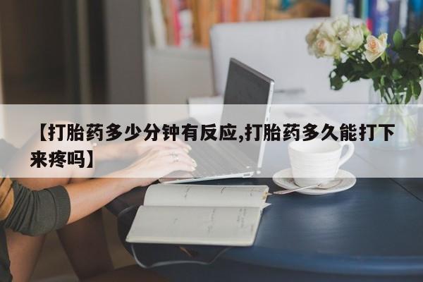堕胎药在线付款【打胎药多少分钟有反应,打胎药多久能打下来疼吗】