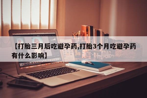 堕胎药在线付款【打胎三月后吃避孕药,打胎3个月吃避孕药有什么影响】