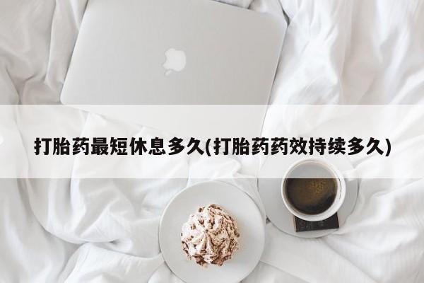 堕胎药在线付款打胎药最短休息多久(打胎药药效持续多久)