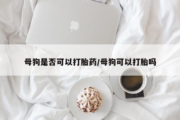 堕胎药在线付款母狗是否可以打胎药/母狗可以打胎吗