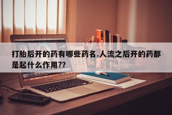 堕胎药在线付款打胎后开的药有哪些药名.人流之后开的药都是起什么作用?？