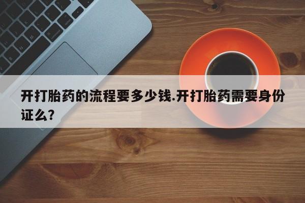 堕胎药在线付款开打胎药的流程要多少钱.开打胎药需要身份证么？