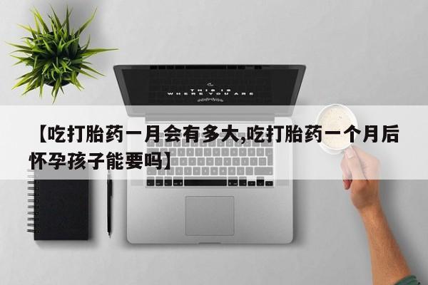 堕胎药在线付款【吃打胎药一月会有多大,吃打胎药一个月后怀孕孩子能要吗】