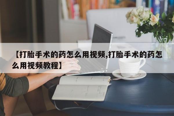 堕胎药在线付款【打胎手术的药怎么用视频,打胎手术的药怎么用视频教程】