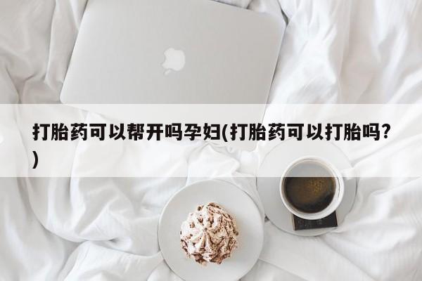 堕胎药在线付款打胎药可以帮开吗孕妇(打胎药可以打胎吗?)