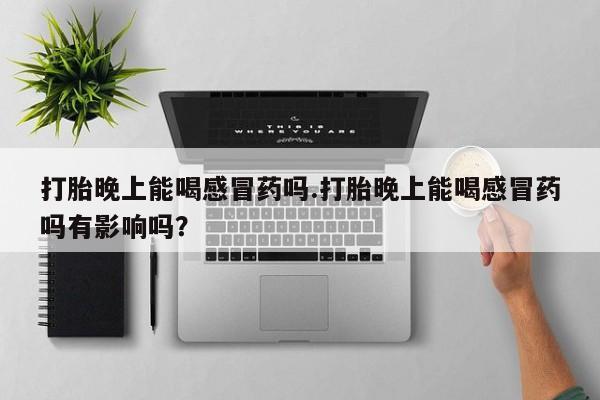 堕胎药在线付款打胎晚上能喝感冒药吗.打胎晚上能喝感冒药吗有影响吗？