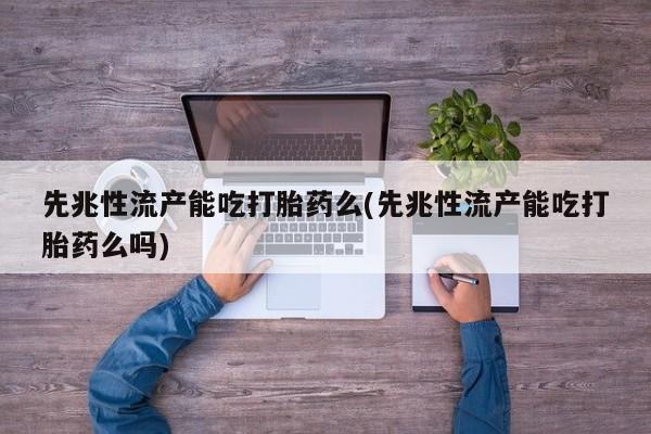 堕胎药在线付款先兆性流产能吃打胎药么(先兆性流产能吃打胎药么吗)