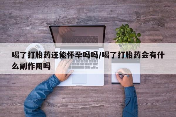 堕胎药在线付款喝了打胎药还能怀孕吗吗/喝了打胎药会有什么副作用吗