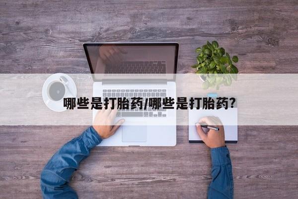 堕胎药在线付款哪些是打胎药/哪些是打胎药?